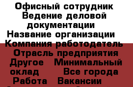 Офисный сотрудник Ведение деловой документации › Название организации ­ Компания-работодатель › Отрасль предприятия ­ Другое › Минимальный оклад ­ 1 - Все города Работа » Вакансии   . Адыгея респ.,Адыгейск г.